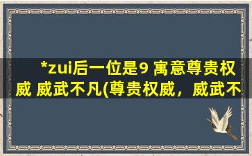 *zui后一位是9 寓意尊贵权威 威武不凡(尊贵权威，威武不凡！以*zui后一位是9为荣！)